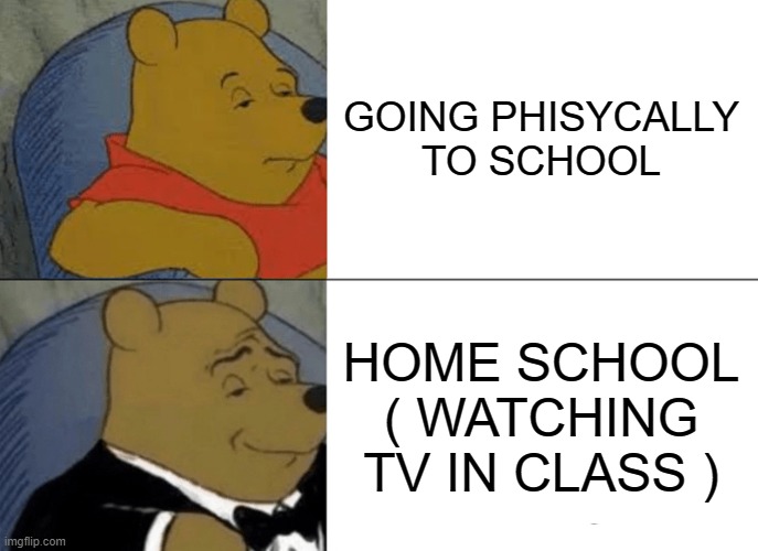 VIP | GOING PHISYCALLY TO SCHOOL; HOME SCHOOL ( WATCHING TV IN CLASS ) | image tagged in memes,tuxedo winnie the pooh | made w/ Imgflip meme maker