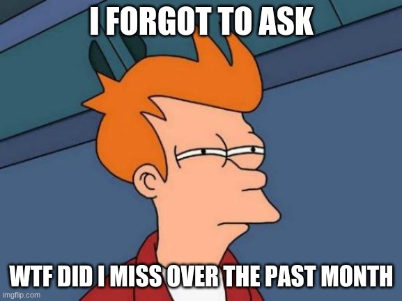 Futurama Fry | I FORGOT TO ASK; WTF DID I MISS OVER THE PAST MONTH | image tagged in memes,futurama fry | made w/ Imgflip meme maker