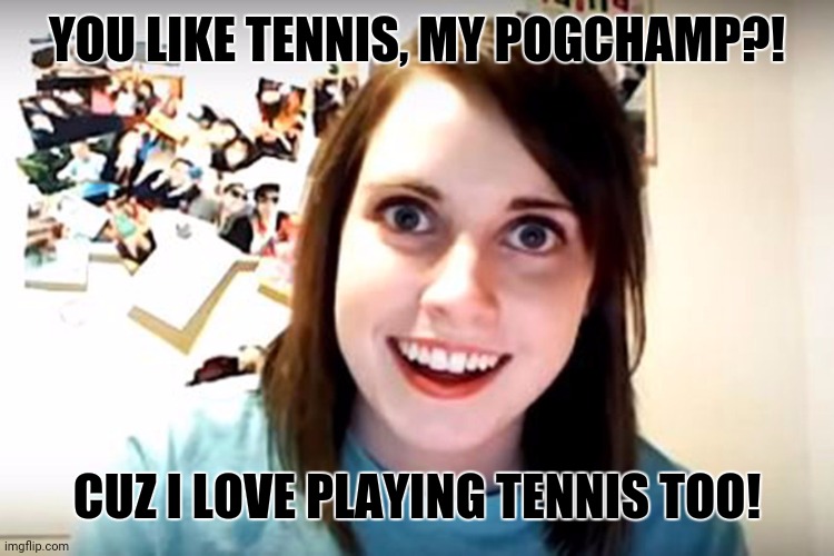 Obsessed Girlfriend  | YOU LIKE TENNIS, MY POGCHAMP?! CUZ I LOVE PLAYING TENNIS TOO! | image tagged in memes,bad jokes,funny not funny | made w/ Imgflip meme maker