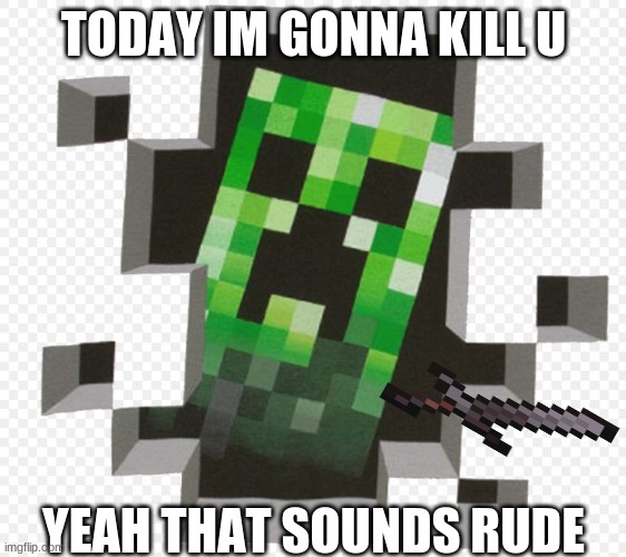 Minecraft Creeper | TODAY IM GONNA KILL U; YEAH THAT SOUNDS RUDE | image tagged in minecraft creeper | made w/ Imgflip meme maker