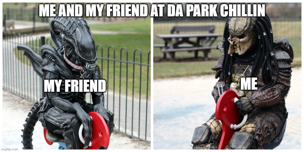da park | ME AND MY FRIEND AT DA PARK CHILLIN; ME; MY FRIEND | image tagged in kindergarten predator vs alien | made w/ Imgflip meme maker