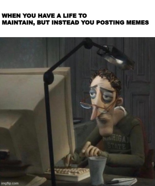 memeing pro | WHEN YOU HAVE A LIFE TO MAINTAIN, BUT INSTEAD YOU POSTING MEMES | image tagged in memes | made w/ Imgflip meme maker