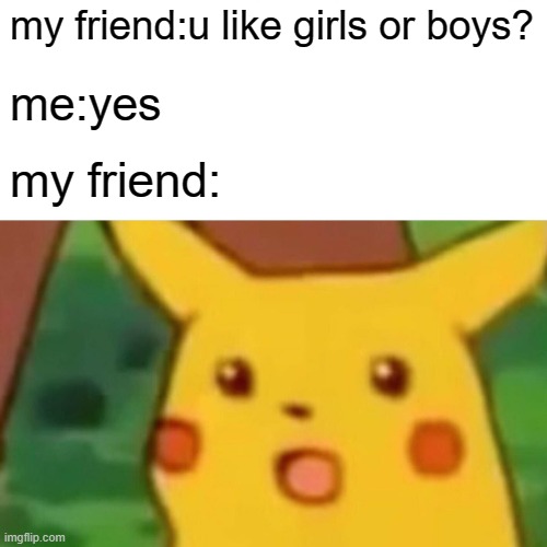 Surprised Pikachu Meme | my friend:u like girls or boys? me:yes my friend: | image tagged in memes,surprised pikachu | made w/ Imgflip meme maker