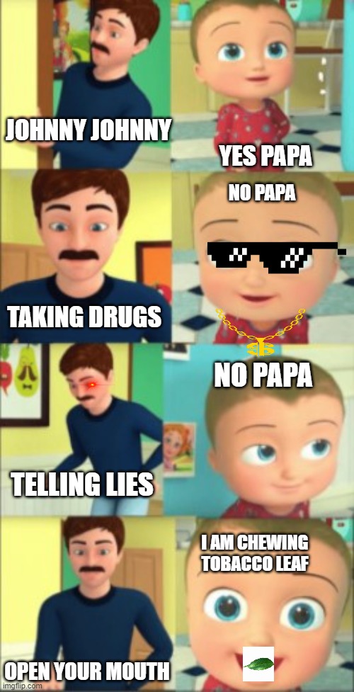 JOHNNY JOHNNY; YES PAPA; NO PAPA; TAKING DRUGS; NO PAPA; TELLING LIES; I AM CHEWING TOBACCO LEAF; OPEN YOUR MOUTH | image tagged in johnny johnny yes papa,swag,drugs | made w/ Imgflip meme maker