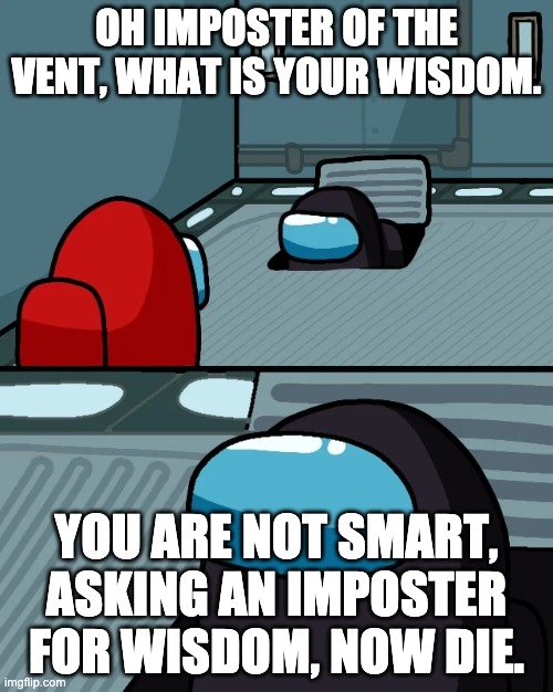 not being smart | OH IMPOSTER OF THE VENT, WHAT IS YOUR WISDOM. YOU ARE NOT SMART, ASKING AN IMPOSTER FOR WISDOM, NOW DIE. | image tagged in impostor of the vent | made w/ Imgflip meme maker