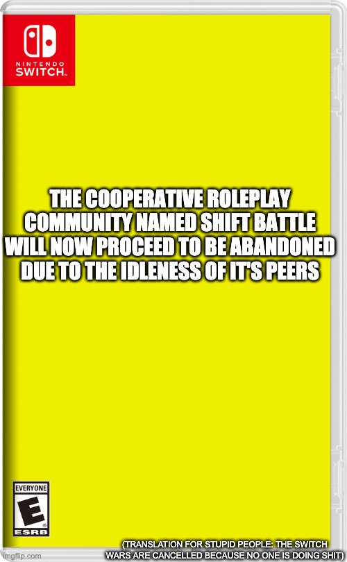 Feel free to do whatever shit you want. | THE COOPERATIVE ROLEPLAY COMMUNITY NAMED SHIFT BATTLE WILL NOW PROCEED TO BE ABANDONED DUE TO THE IDLENESS OF IT'S PEERS; (TRANSLATION FOR STUPID PEOPLE: THE SWITCH WARS ARE CANCELLED BECAUSE NO ONE IS DOING SHIT) | image tagged in nintendo switch | made w/ Imgflip meme maker