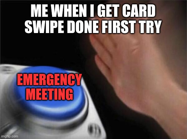 Blank Nut Button Meme | ME WHEN I GET CARD SWIPE DONE FIRST TRY; EMERGENCY MEETING | image tagged in memes,blank nut button | made w/ Imgflip meme maker