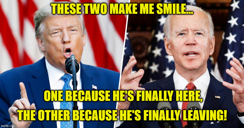 Makes me smile | THESE TWO MAKE ME SMILE... ONE BECAUSE HE'S FINALLY HERE, THE OTHER BECAUSE HE'S FINALLY LEAVING! | image tagged in trump and biden | made w/ Imgflip meme maker