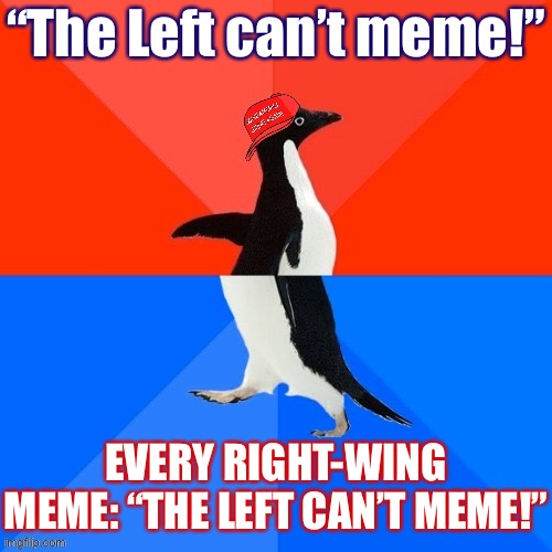Not a lot of versatility there | “The Left can’t meme!”; EVERY RIGHT-WING MEME: “THE LEFT CAN’T MEME!” | image tagged in socially awesome awkward penguin maga hat,memes about memes,conservative logic,memes about memeing,memes,maga | made w/ Imgflip meme maker