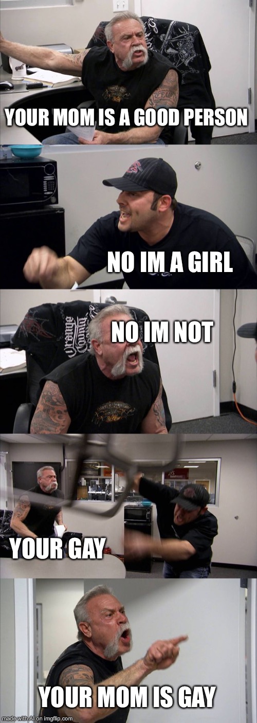 Rare footage of a transgender male-to-female fighting a supposed gay man. (2020 colorized) | YOUR MOM IS A GOOD PERSON; NO IM A GIRL; NO IM NOT; YOUR GAY; YOUR MOM IS GAY | image tagged in memes,american chopper argument,ai meme | made w/ Imgflip meme maker