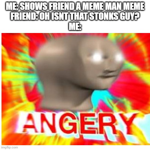 Angery |  ME: SHOWS FRIEND A MEME MAN MEME
FRIEND: OH ISNT THAT STONKS GUY?
ME: | image tagged in angery,surreal angery,meme man,memes | made w/ Imgflip meme maker