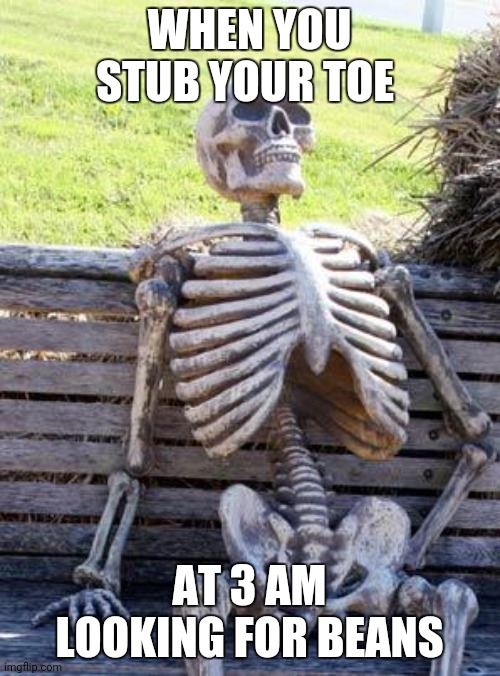 Ouch | WHEN YOU STUB YOUR TOE; AT 3 AM LOOKING FOR BEANS | image tagged in memes,waiting skeleton | made w/ Imgflip meme maker