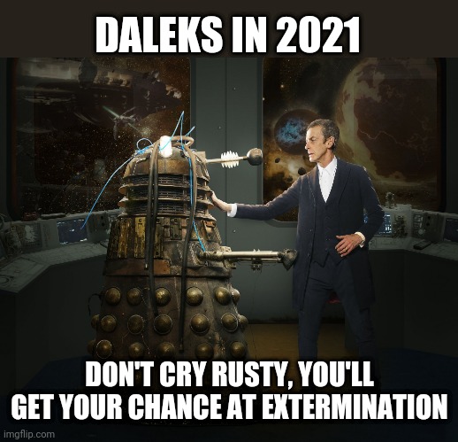 Daleks in 2021 Covid crisis | DALEKS IN 2021; DON'T CRY RUSTY, YOU'LL GET YOUR CHANCE AT EXTERMINATION | image tagged in doctor who dalek peter capaldi | made w/ Imgflip meme maker