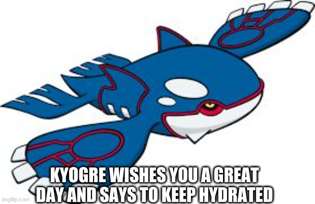 Kyogre | KYOGRE WISHES YOU A GREAT DAY AND SAYS TO KEEP HYDRATED | image tagged in kyogre | made w/ Imgflip meme maker