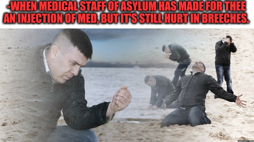 -Hey, break away. | -WHEN MEDICAL STAFF OF ASYLUM HAS MADE FOR THEE AN INJECTION OF MED, BUT IT'S STILL HURT IN BREECHES. | image tagged in guy with sand in the hands of despair,theneedledrop,meds,asylum,butthurt,x surely you mean x | made w/ Imgflip meme maker
