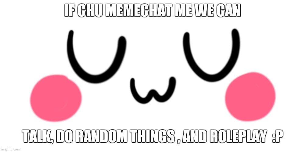 :P | IF CHU MEMECHAT ME WE CAN; TALK, DO RANDOM THINGS , AND ROLEPLAY  :P | image tagged in uwu | made w/ Imgflip meme maker