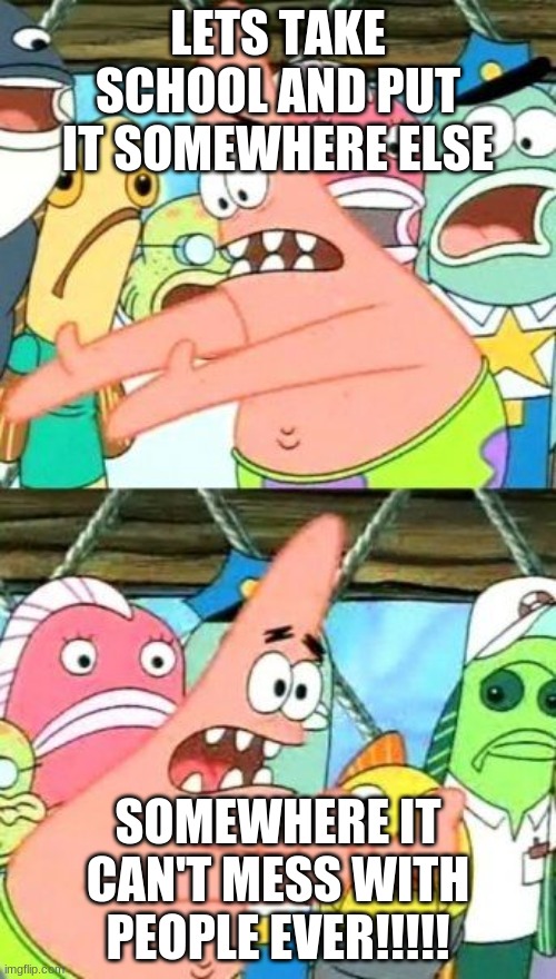 I'm so tired of school | LETS TAKE SCHOOL AND PUT IT SOMEWHERE ELSE; SOMEWHERE IT CAN'T MESS WITH PEOPLE EVER!!!!! | image tagged in memes,put it somewhere else patrick | made w/ Imgflip meme maker