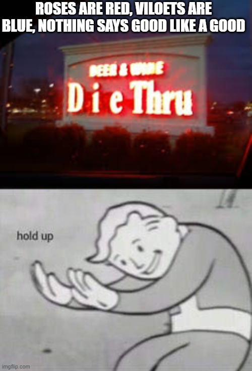 D I E thru | ROSES ARE RED, VILOETS ARE BLUE, NOTHING SAYS GOOD LIKE A GOOD | image tagged in fallout hold up,roses are red,epic fail | made w/ Imgflip meme maker