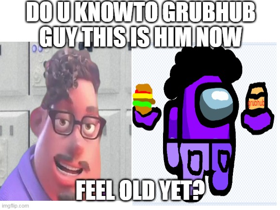 grubhub guy now | DO U KNOWTO GRUBHUB GUY THIS IS HIM NOW; FEEL OLD YET? | image tagged in grubhub | made w/ Imgflip meme maker
