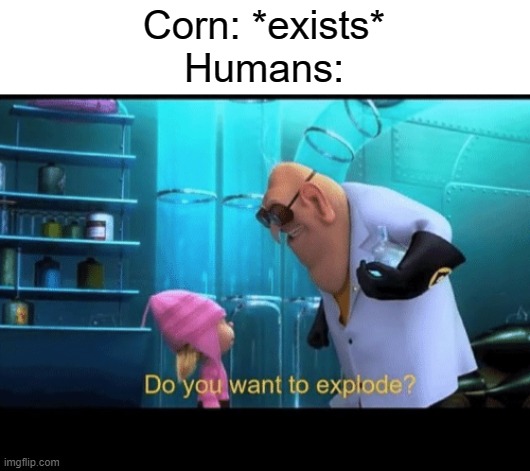 Do you want to explode |  Corn: *exists*
Humans: | image tagged in do you want to explode,memes,corn,popcorn,human,humans | made w/ Imgflip meme maker