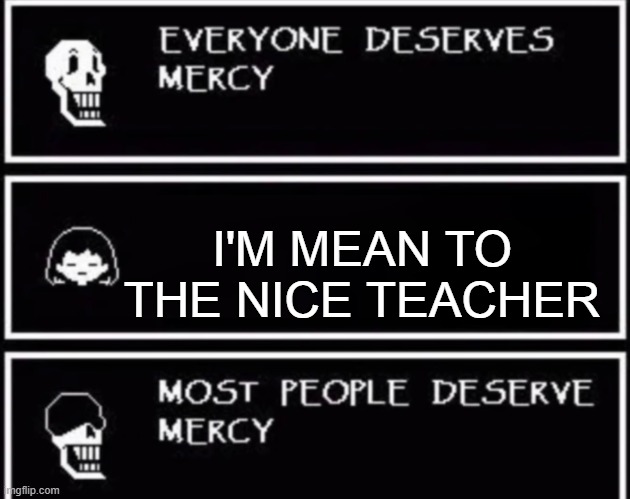 well, some people do deserve mercy. | I'M MEAN TO THE NICE TEACHER | image tagged in everyone deserves mercy,memes,sans | made w/ Imgflip meme maker