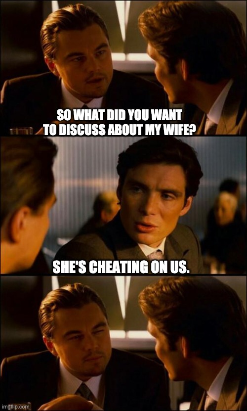 Cheating | SO WHAT DID YOU WANT TO DISCUSS ABOUT MY WIFE? SHE'S CHEATING ON US. | image tagged in di caprio inception | made w/ Imgflip meme maker