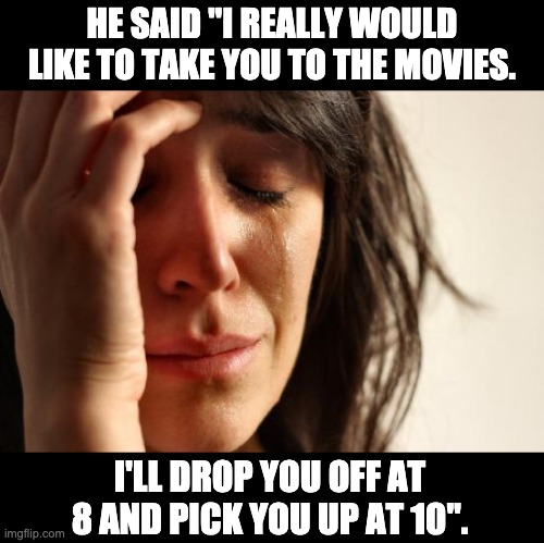 Movies | HE SAID "I REALLY WOULD LIKE TO TAKE YOU TO THE MOVIES. I'LL DROP YOU OFF AT 8 AND PICK YOU UP AT 10". | image tagged in memes,first world problems | made w/ Imgflip meme maker