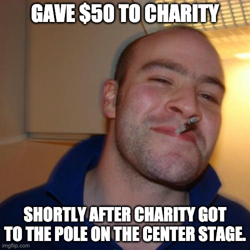 Charity | GAVE $50 TO CHARITY; SHORTLY AFTER CHARITY GOT TO THE POLE ON THE CENTER STAGE. | image tagged in memes,good guy greg | made w/ Imgflip meme maker