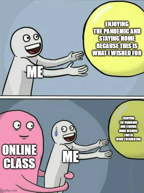 lowkey wished for it to happen | ENJOYING THE PANDEMIC AND STAYING HOME BECAUSE THIS IS WHAT I WISHED FOR; ME; ENJOYING THE PANDEMIC AND STAYING HOME BECAUSE THIS IS WHAT I WISHED FOR; ONLINE CLASS; ME | image tagged in memes,running away balloon | made w/ Imgflip meme maker