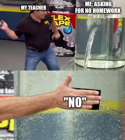 Flex Tape | MY TEACHER; ME: ASKING FOR NO HOMEWORK; "NO" | image tagged in flex tape | made w/ Imgflip meme maker