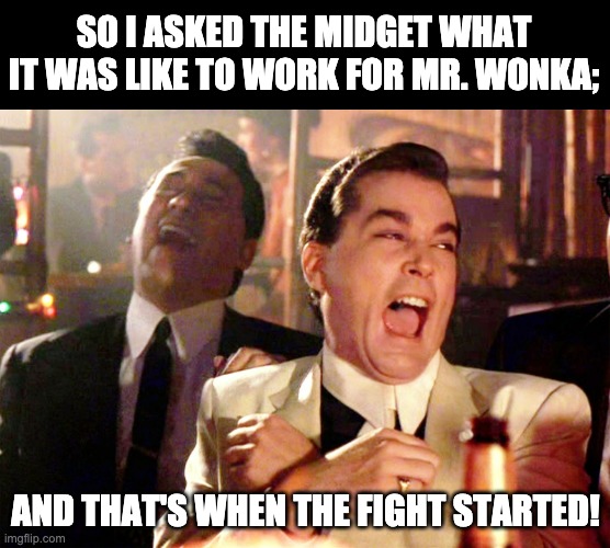 Just a wee bit of humor | SO I ASKED THE MIDGET WHAT IT WAS LIKE TO WORK FOR MR. WONKA;; AND THAT'S WHEN THE FIGHT STARTED! | image tagged in memes,good fellas hilarious | made w/ Imgflip meme maker