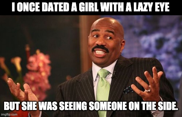 Lazy eye | I ONCE DATED A GIRL WITH A LAZY EYE; BUT SHE WAS SEEING SOMEONE ON THE SIDE. | image tagged in memes,steve harvey | made w/ Imgflip meme maker