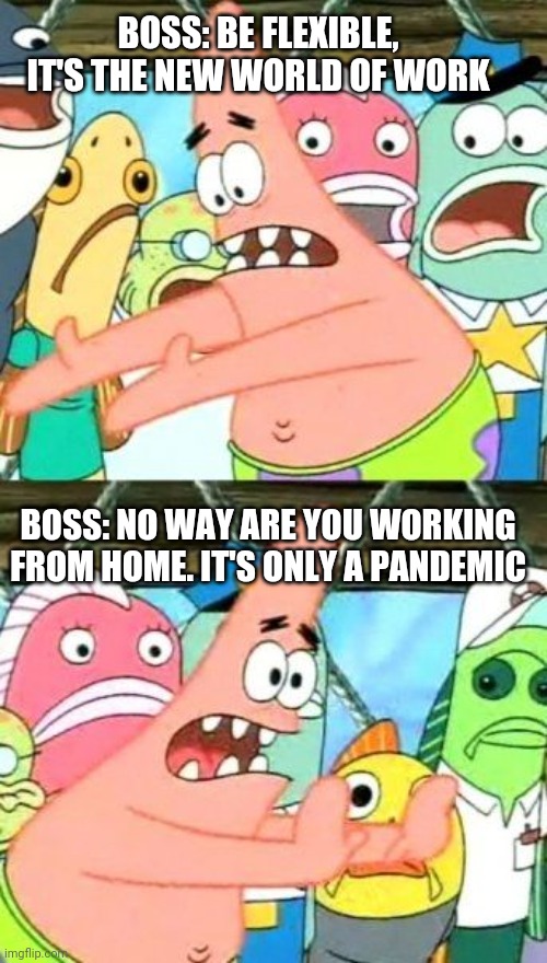 Working from home | BOSS: BE FLEXIBLE, IT'S THE NEW WORLD OF WORK; BOSS: NO WAY ARE YOU WORKING FROM HOME. IT'S ONLY A PANDEMIC | image tagged in memes,put it somewhere else patrick | made w/ Imgflip meme maker