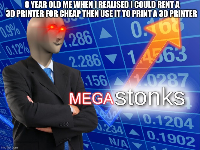 Could this work? | 8 YEAR OLD ME WHEN I REALISED I COULD RENT A 3D PRINTER FOR CHEAP THEN USE IT TO PRINT A 3D PRINTER; MEGA | image tagged in stonks | made w/ Imgflip meme maker