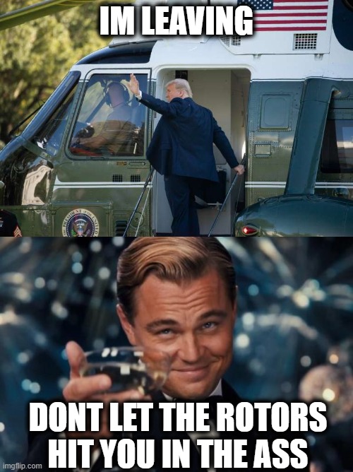 Its a GREAT day for AMERICA! | IM LEAVING; DONT LET THE ROTORS HIT YOU IN THE ASS | image tagged in memes,leonardo dicaprio cheers,politics,lock him up,impeach trump,maga | made w/ Imgflip meme maker