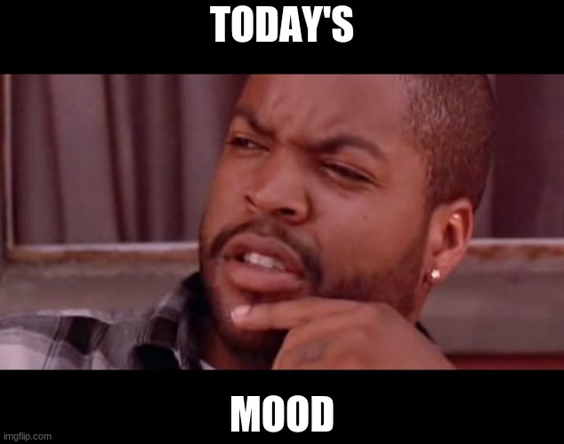 Ice Cube Bye Felicia | TODAY'S; MOOD | image tagged in ice cube bye felicia | made w/ Imgflip meme maker