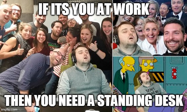 standing desk memes | IF ITS YOU AT WORK; THEN YOU NEED A STANDING DESK | image tagged in standing,funny | made w/ Imgflip meme maker