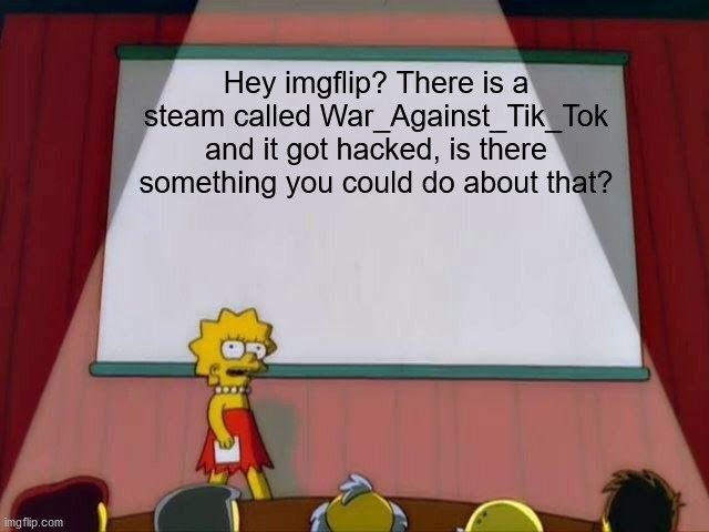 Somehow it got hacked... Is there a solution? | Hey imgflip? There is a steam called War_Against_Tik_Tok and it got hacked, is there something you could do about that? | image tagged in lisa simpson's presentation | made w/ Imgflip meme maker