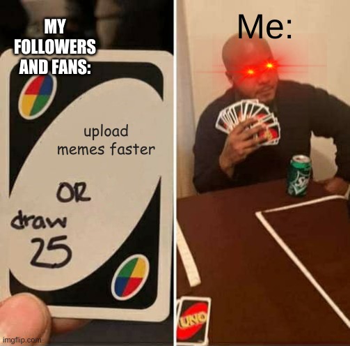 UNO Draw 25 Cards | Me:; MY FOLLOWERS AND FANS:; upload memes faster | image tagged in memes,uno draw 25 cards | made w/ Imgflip meme maker