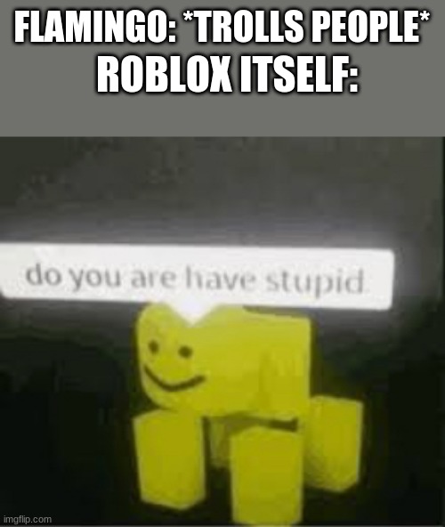 FLAM GO | ROBLOX ITSELF:; FLAMINGO: *TROLLS PEOPLE* | image tagged in do you are have stupid | made w/ Imgflip meme maker