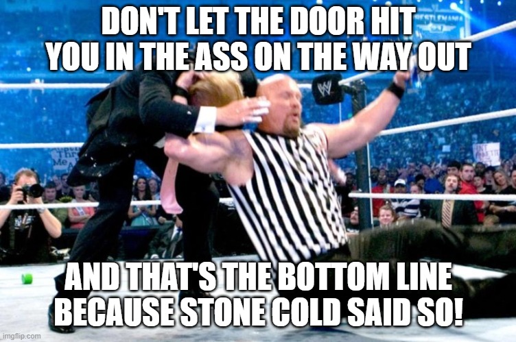 Stunned Trump | DON'T LET THE DOOR HIT YOU IN THE ASS ON THE WAY OUT; AND THAT'S THE BOTTOM LINE BECAUSE STONE COLD SAID SO! | image tagged in trump,stone cold | made w/ Imgflip meme maker