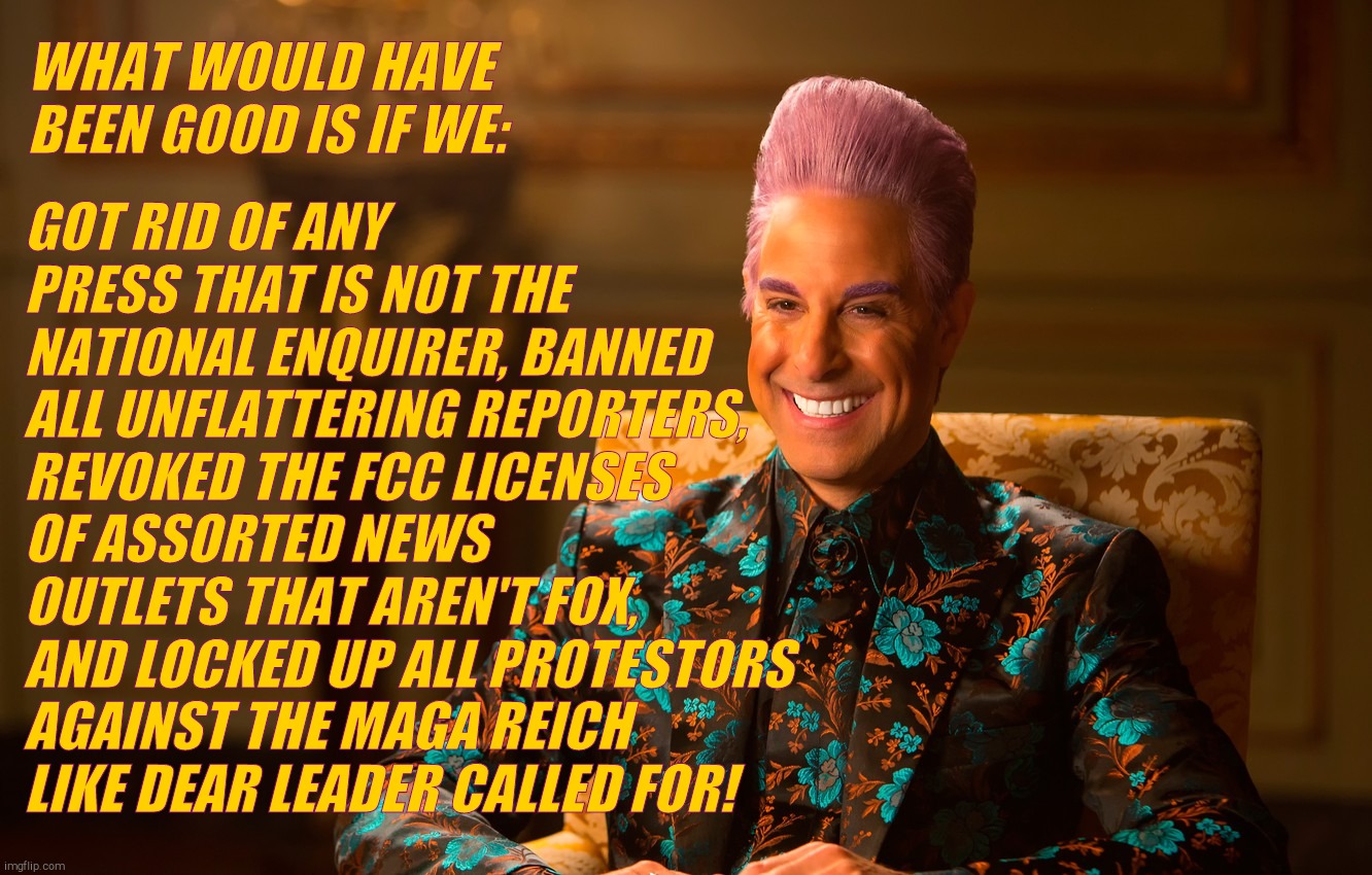 Caesar Flic | WHAT WOULD HAVE BEEN GOOD IS IF WE: GOT RID OF ANY PRESS THAT IS NOT THE NATIONAL ENQUIRER, BANNED ALL UNFLATTERING REPORTERS, REVOKED THE F | image tagged in caesar flic | made w/ Imgflip meme maker