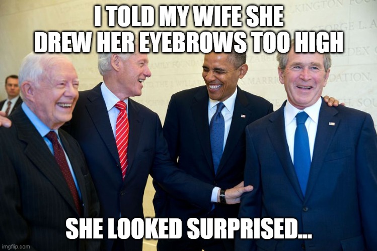 Former US Presidents Laughing | I TOLD MY WIFE SHE DREW HER EYEBROWS TOO HIGH; SHE LOOKED SURPRISED... | image tagged in former us presidents laughing | made w/ Imgflip meme maker