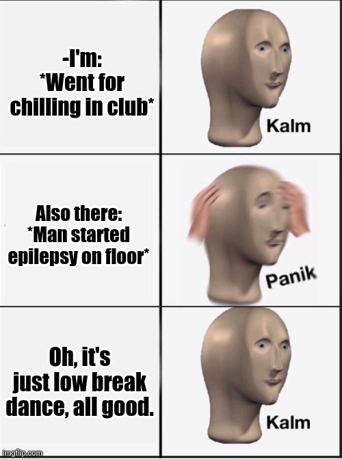 -Please, just keep mind. | -I'm: *Went for chilling in club*; Also there: *Man started epilepsy on floor*; Oh, it's just low break dance, all good. | image tagged in reverse kalm panik,club face,break dancing,the floor is,dangerous,chillin | made w/ Imgflip meme maker