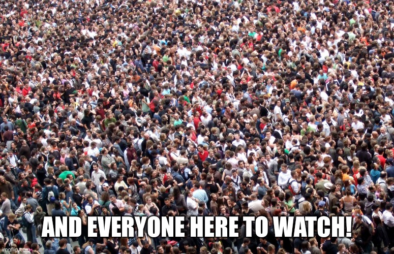 crowd of people | AND EVERYONE HERE TO WATCH! | image tagged in crowd of people | made w/ Imgflip meme maker