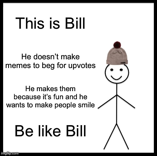 Be Like Bill | This is Bill; He doesn’t make memes to beg for upvotes; He makes them because it’s fun and he wants to make people smile; Be like Bill | image tagged in memes,be like bill | made w/ Imgflip meme maker