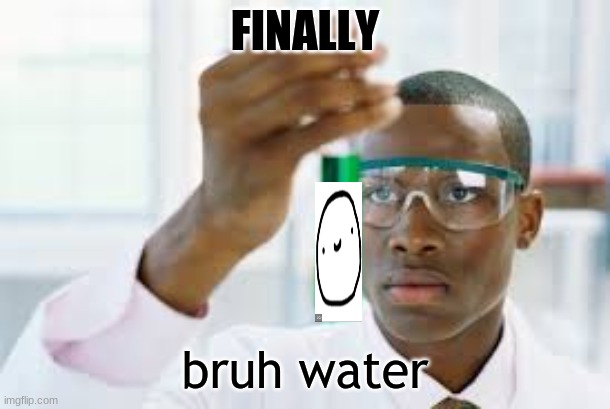 FINALLY | FINALLY; bruh water | image tagged in finally | made w/ Imgflip meme maker