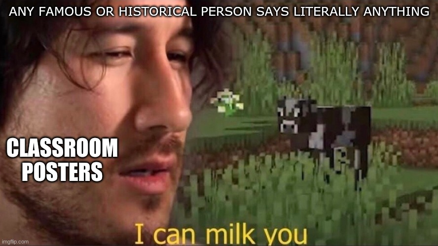 Seriously. Use anything else | ANY FAMOUS OR HISTORICAL PERSON SAYS LITERALLY ANYTHING; CLASSROOM POSTERS | image tagged in i can milk you template | made w/ Imgflip meme maker