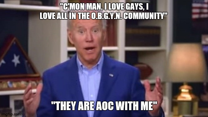 B.I.D.E.N. | "C'MON MAN, I LOVE GAYS, I LOVE ALL IN THE O.B.G.Y.N. COMMUNITY"; "THEY ARE AOC WITH ME" | image tagged in joe biden,lgbtq,dementia,memes,political meme,fun | made w/ Imgflip meme maker