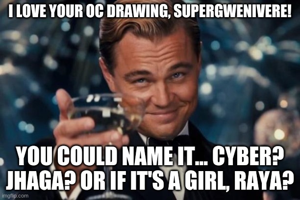 Leonardo Dicaprio Cheers | I LOVE YOUR OC DRAWING, SUPERGWENIVERE! YOU COULD NAME IT... CYBER? JHAGA? OR IF IT'S A GIRL, RAYA? | image tagged in memes,leonardo dicaprio cheers | made w/ Imgflip meme maker
